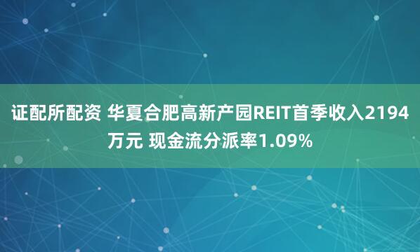 证配所配资 华夏合肥高新产园REIT首季收入2194万元 现金流分派率1.09%