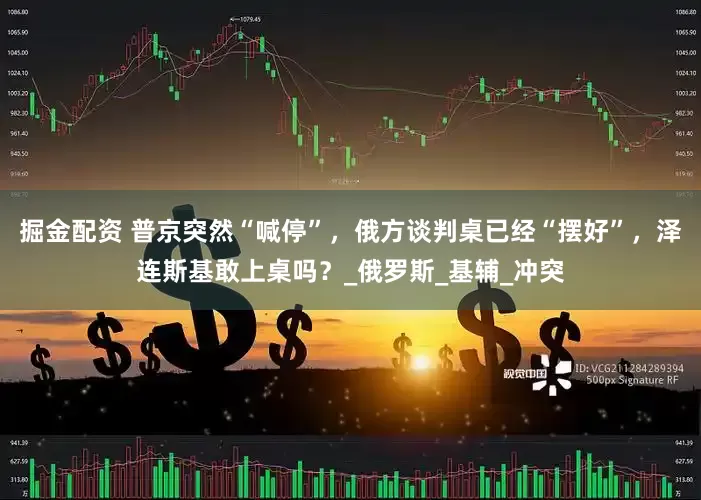 掘金配资 普京突然“喊停”，俄方谈判桌已经“摆好”，泽连斯基敢上桌吗？_俄罗斯_基辅_冲突