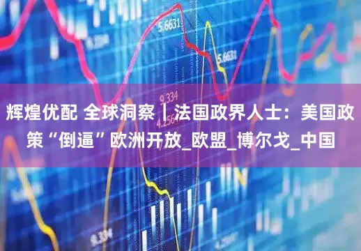 辉煌优配 全球洞察｜法国政界人士：美国政策“倒逼”欧洲开放_欧盟_博尔戈_中国