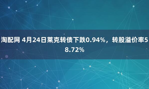 淘配网 4月24日莱克转债下跌0.94%，转股溢价率58.72%