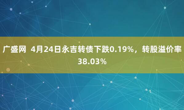 广盛网  4月24日永吉转债下跌0.19%，转股溢价率38.03%