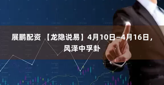 展鹏配资 【龙隐说易】4月10日—4月16日，风泽中孚卦