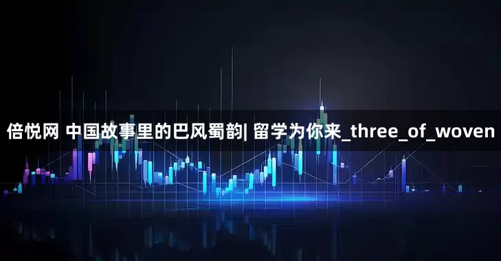 倍悦网 中国故事里的巴风蜀韵| 留学为你来_three_of_woven