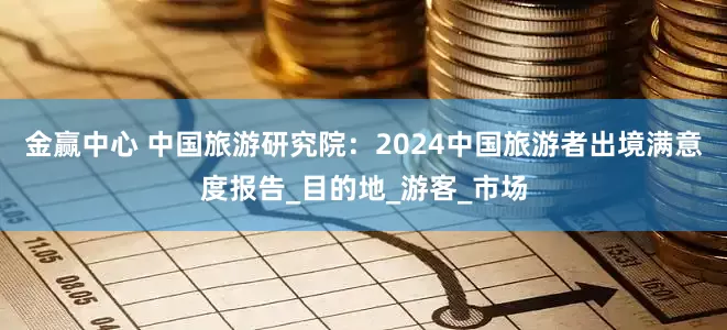 金赢中心 中国旅游研究院：2024中国旅游者出境满意度报告_目的地_游客_市场