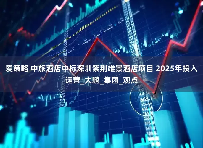 爱策略 中旅酒店中标深圳紫荆维景酒店项目 2025年投入运营_大鹏_集团_观点