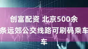 创富配资 北京500余条远郊公交线路可刷码乘车