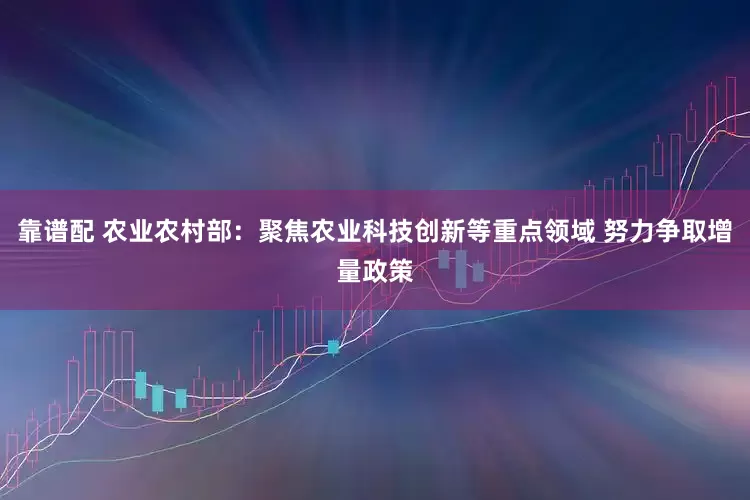 靠谱配 农业农村部：聚焦农业科技创新等重点领域 努力争取增量政策