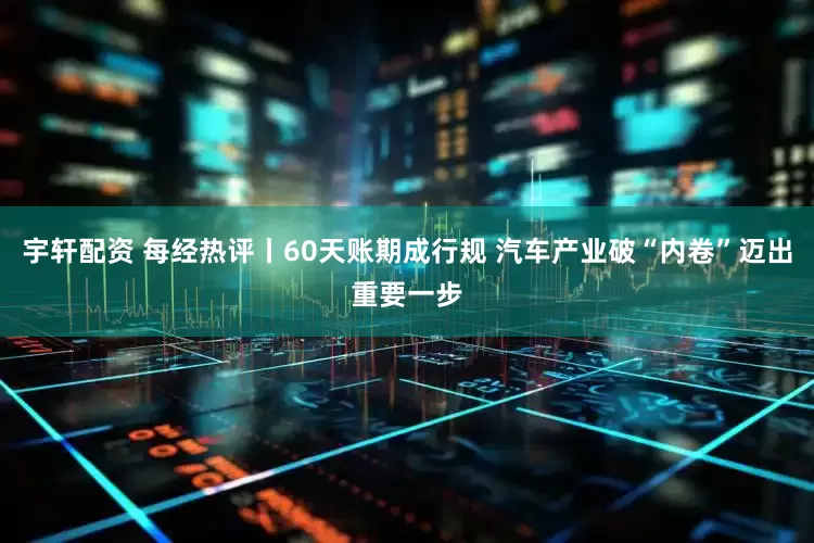 宇轩配资 每经热评丨60天账期成行规 汽车产业破“内卷”迈出重要一步