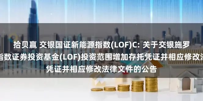 拾贝赢 交银国证新能源指数(LOF)C: 关于交银施罗德国证新能源指数证券投资基金(LOF)投资范围增加存托凭证并相应修改法律文件的公告